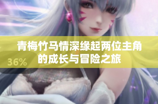 青梅竹馬情深緣起兩位主角的成長(zhǎng)與冒險(xiǎn)之旅