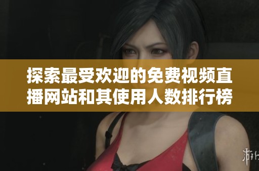 探索最受歡迎的免費(fèi)視頻直播網(wǎng)站和其使用人數(shù)排行榜分析