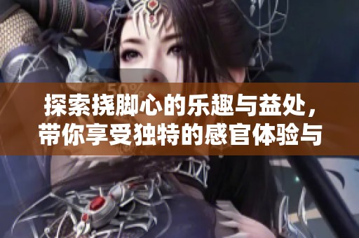 探索撓腳心的樂(lè)趣與益處，帶你享受獨(dú)特的感官體驗(yàn)與放松方式