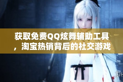 獲取免費(fèi)QQ炫舞輔助工具，淘寶熱銷背后的社交游戲趨勢(shì)分析