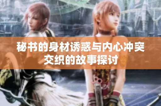 秘書的身材誘惑與內(nèi)心沖突交織的故事探討