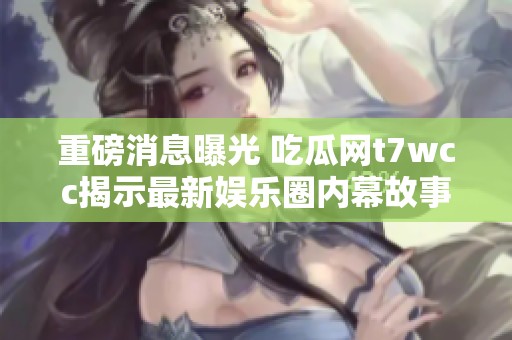 重磅消息曝光 吃瓜網(wǎng)t7wcc揭示最新娛樂圈內(nèi)幕故事