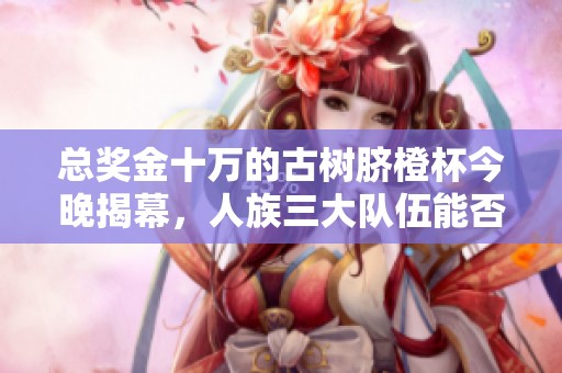 總獎(jiǎng)金十萬(wàn)的古樹(shù)臍橙杯今晚揭幕,人族三大隊(duì)伍能否贏得冠軍爭(zhēng)奪戰(zhàn) 總獎(jiǎng)金十萬(wàn)的古樹(shù)臍橙杯今晚揭幕,人族三大隊(duì)伍能否贏得冠軍爭(zhēng)奪戰(zhàn)
