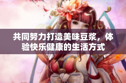 共同努力打造美味豆?jié){，體驗(yàn)快樂健康的生活方式