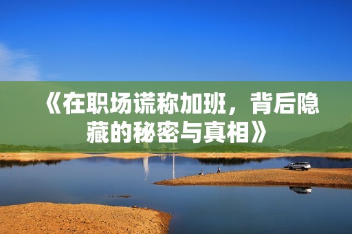《在職場謊稱加班，背后隱藏的秘密與真相》
