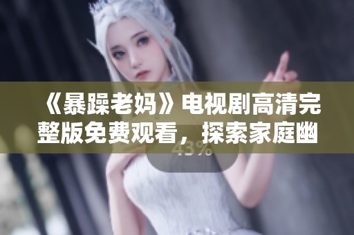 《暴躁老媽》電視劇高清完整版免費觀看，探索家庭幽默與親情的故事