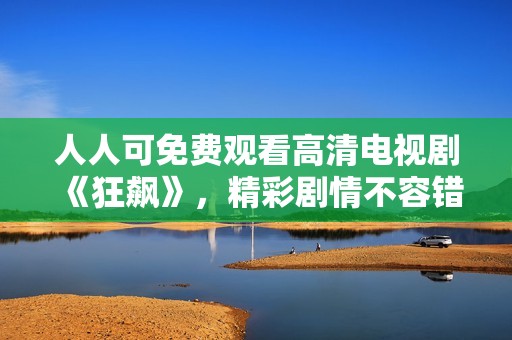 人人可免費觀看高清電視劇《狂飆》，精彩劇情不容錯過！