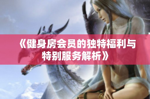 《健身房會(huì)員的獨(dú)特福利與特別服務(wù)解析》 《健身房會(huì)員的獨(dú)特福利與特別服務(wù)解析》
