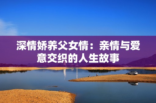 深情嬌養(yǎng)父女情：親情與愛(ài)意交織的人生故事