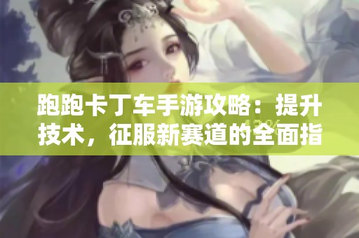 跑跑卡丁車(chē)手游攻略：提升技術(shù)，征服新賽道的全面指南