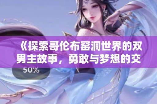 《探索哥倫布窯洞世界的雙男主故事，勇敢與夢想的交融之旅》