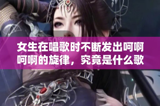 女生在唱歌時(shí)不斷發(fā)出呵啊呵啊的旋律，究竟是什么歌曲呢
