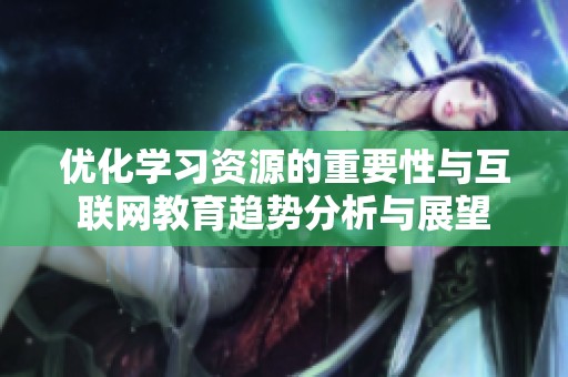 優(yōu)化學(xué)習(xí)資源的重要性與互聯(lián)網(wǎng)教育趨勢分析與展望