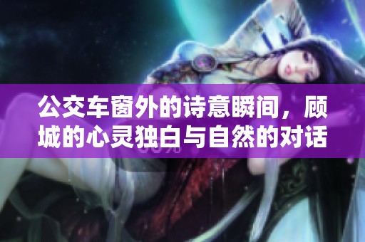 公交車窗外的詩意瞬間，顧城的心靈獨白與自然的對話