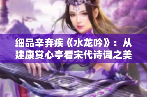 細品辛棄疾《水龍吟》：從建康賞心亭看宋代詩詞之美