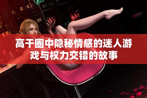 高干圈中隱秘情感的迷人游戲與權(quán)力交錯(cuò)的故事