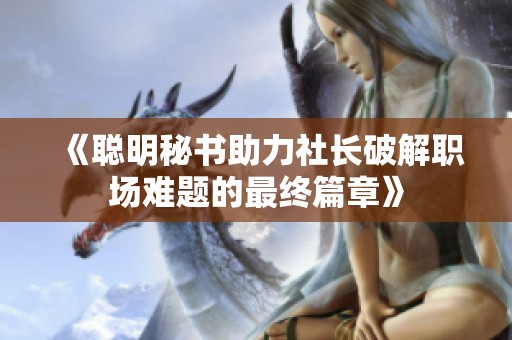 《聰明秘書助力社長(zhǎng)破解職場(chǎng)難題的最終篇章》