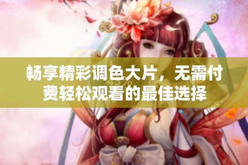 暢享精彩調(diào)色大片，無需付費輕松觀看的最佳選擇