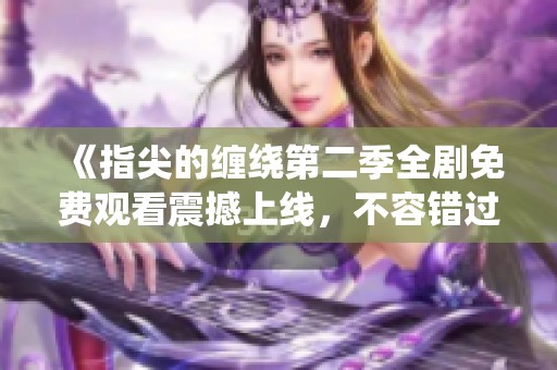 《指尖的纏繞第二季全劇免費(fèi)觀看震撼上線，不容錯過的精彩劇情》
