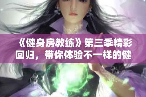 《健身房教練》第三季精彩回歸，帶你體驗(yàn)不一樣的健身之旅與成長(zhǎng)故事