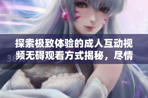 探索極致體驗的成人互動視頻無礙觀看方式揭秘，盡情享受刺激與樂趣