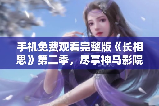 手機(jī)免費(fèi)觀看完整版《長相思》第二季，盡享神馬影院的精彩劇集體驗(yàn)