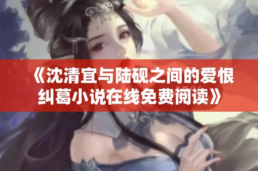 《沈清宜與陸硯之間的愛恨糾葛小說在線免費(fèi)閱讀》
