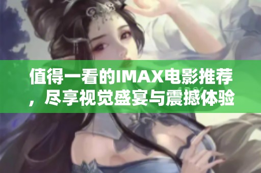 值得一看的IMAX電影推薦，盡享視覺盛宴與震撼體驗！