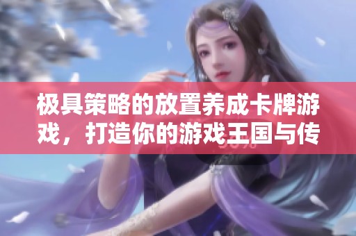 極具策略的放置養(yǎng)成卡牌游戲，打造你的游戲王國(guó)與傳奇英雄