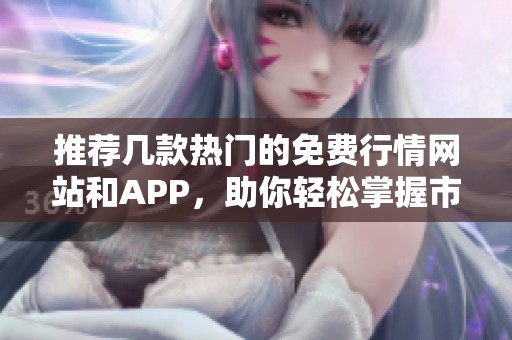 推薦幾款熱門的免費行情網站和APP，助你輕松掌握市場動態(tài)