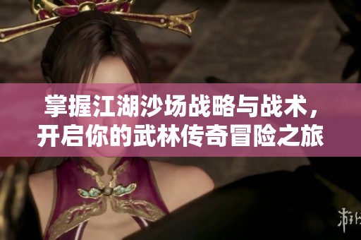 掌握江湖沙場戰(zhàn)略與戰(zhàn)術(shù)，開啟你的武林傳奇冒險之旅