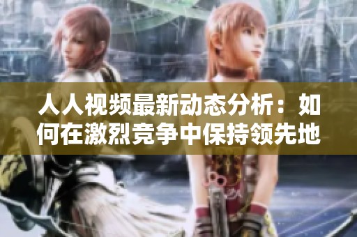 人人視頻最新動(dòng)態(tài)分析：如何在激烈競爭中保持領(lǐng)先地位