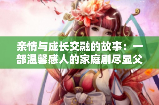 親情與成長(zhǎng)交融的故事：一部溫馨感人的家庭劇盡顯父女情深