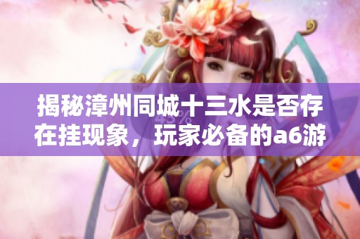 揭秘漳州同城十三水是否存在掛現(xiàn)象，玩家必備的a6游戲神器解析