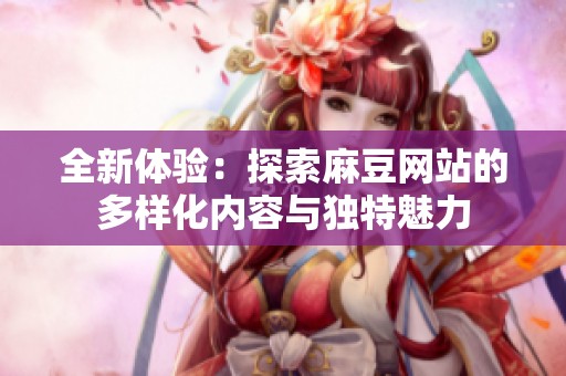 全新體驗：探索麻豆網(wǎng)站的多樣化內(nèi)容與獨(dú)特魅力