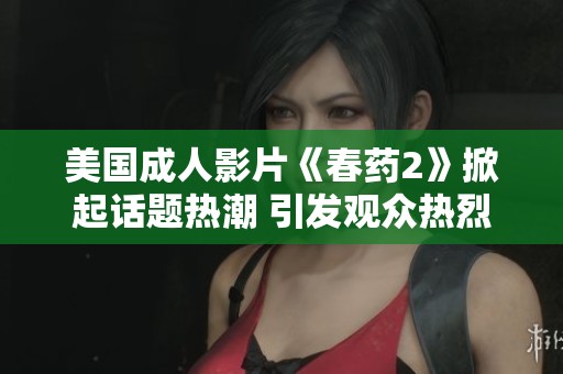 美國(guó)成人影片《春藥2》掀起話題熱潮 引發(fā)觀眾熱烈討論與關(guān)注