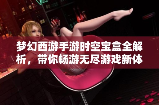 夢幻西游手游時空寶盒全解析，帶你暢游無盡游戲新體驗！
