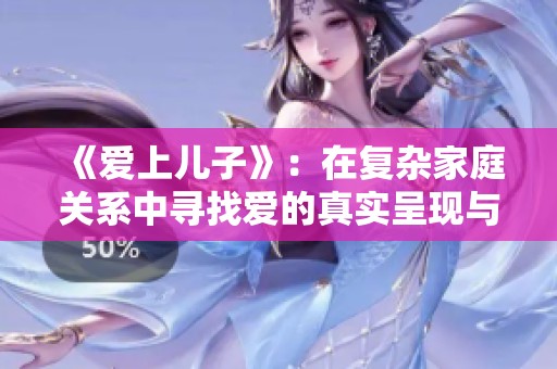 《愛上兒子》：在復雜家庭關系中尋找愛的真實呈現與情感碰撞