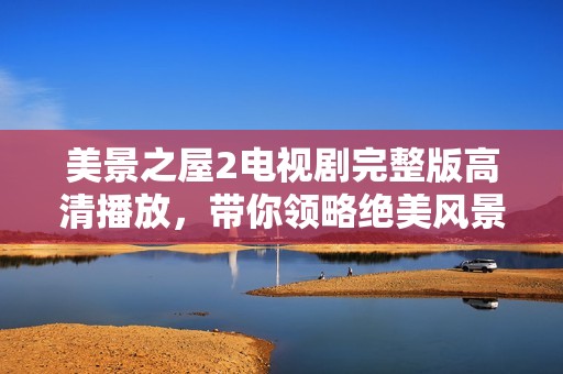 美景之屋2電視劇完整版高清播放，帶你領(lǐng)略絕美風(fēng)景與感人故事