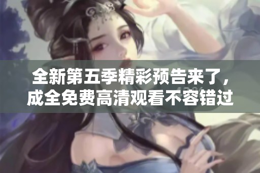全新第五季精彩預(yù)告來了，成全免費(fèi)高清觀看不容錯(cuò)過！