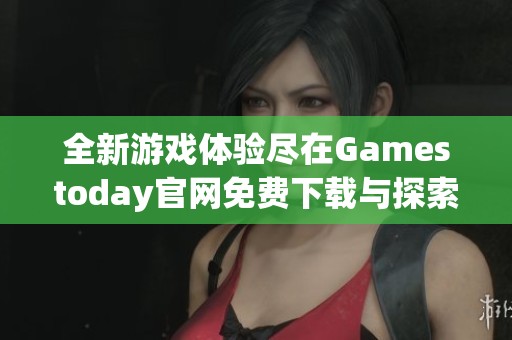 全新游戲體驗盡在Gamestoday官網(wǎng)免費下載與探索樂趣