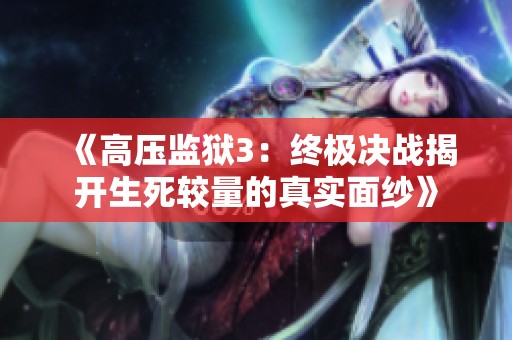 《高壓監(jiān)獄3：終極決戰(zhàn)揭開生死較量的真實面紗》