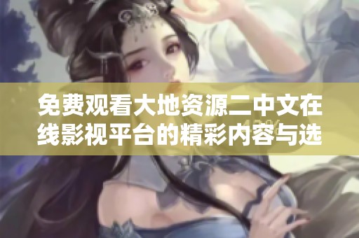 免費(fèi)觀看大地資源二中文在線影視平臺(tái)的精彩內(nèi)容與選擇技巧