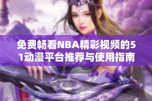 免費暢看NBA精彩視頻的51動漫平臺推薦與使用指南