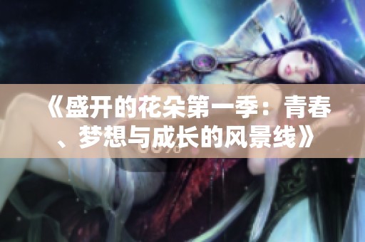 《盛開的花朵第一季：青春、夢想與成長的風(fēng)景線》