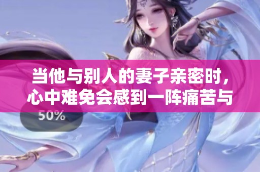 當(dāng)他與別人的妻子親密時(shí)，心中難免會(huì)感到一陣痛苦與糾結(jié)嗎