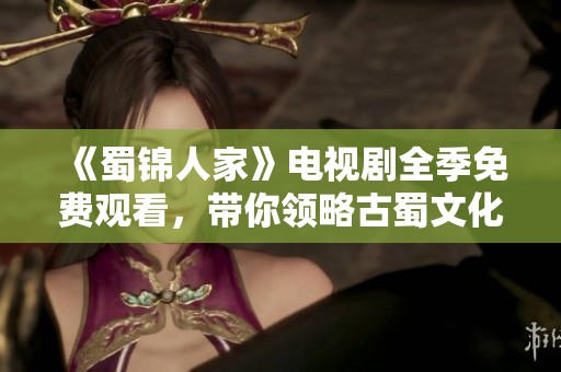《蜀錦人家》電視劇全季免費(fèi)觀看，帶你領(lǐng)略古蜀文化之美