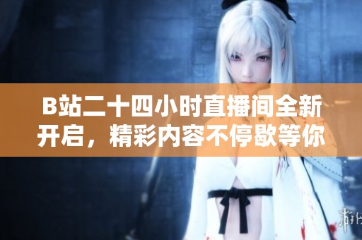 B站二十四小時(shí)直播間全新開(kāi)啟，精彩內(nèi)容不停歇等你來(lái)參與！