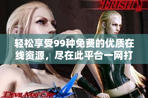 輕松享受99種免費(fèi)的優(yōu)質(zhì)在線資源，盡在此平臺(tái)一網(wǎng)打盡
