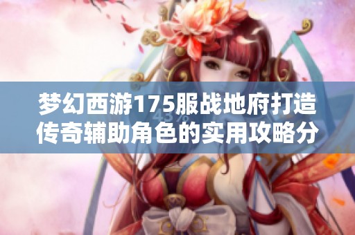 夢幻西游175服戰(zhàn)地府打造傳奇輔助角色的實用攻略分享